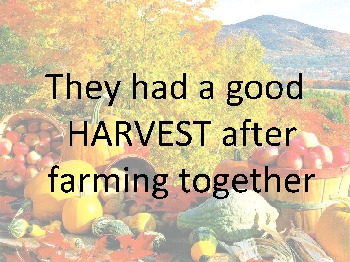 They had a good HARVEST after farming together 