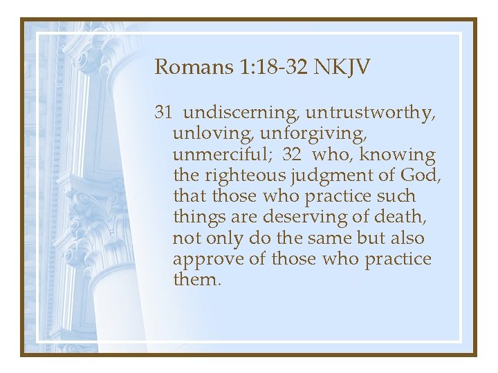 Romans 1: 18 -32 NKJV 31 undiscerning, untrustworthy, unloving, unforgiving, unmerciful; 32 who, knowing