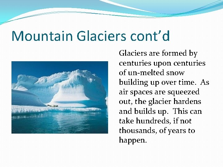 Mountain Glaciers cont’d Glaciers are formed by centuries upon centuries of un-melted snow building