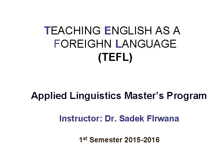 TEACHING ENGLISH AS A FOREIGHN LANGUAGE (TEFL) Applied Linguistics Master’s Program Instructor: Dr. Sadek