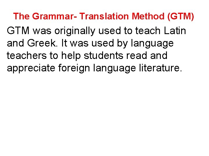 The Grammar- Translation Method (GTM) GTM was originally used to teach Latin and Greek.