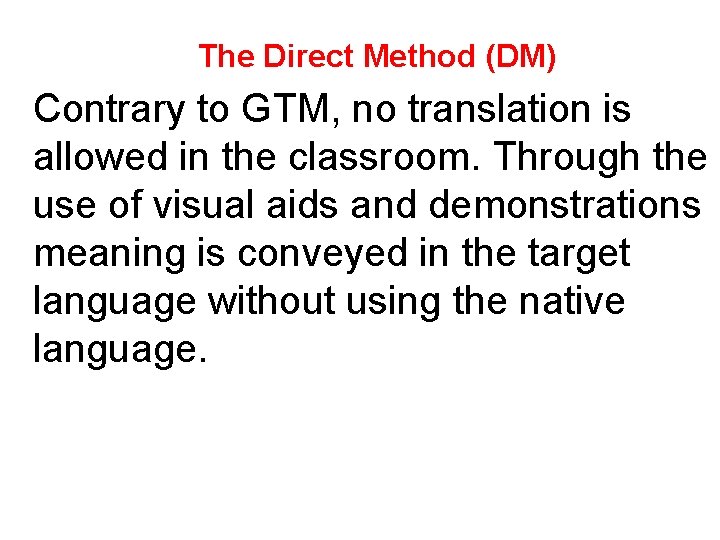 The Direct Method (DM) Contrary to GTM, no translation is allowed in the classroom.