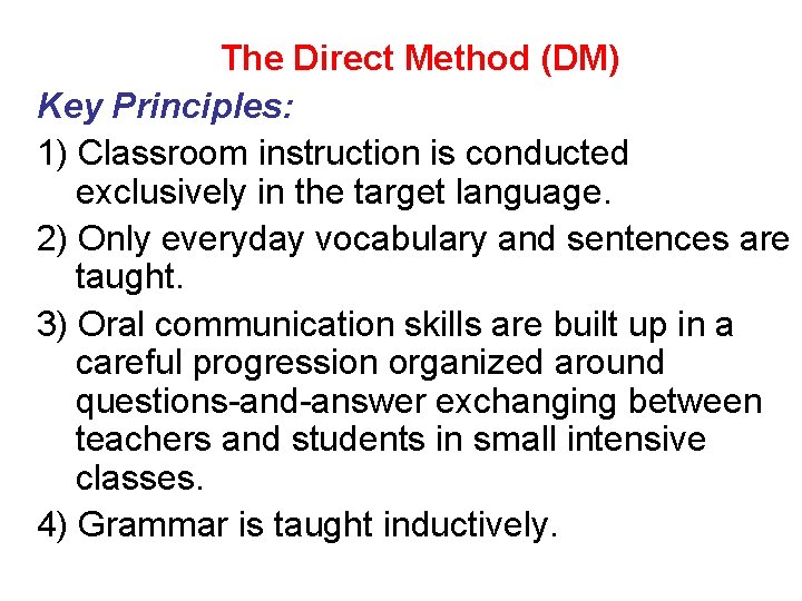 The Direct Method (DM) Key Principles: 1) Classroom instruction is conducted exclusively in the