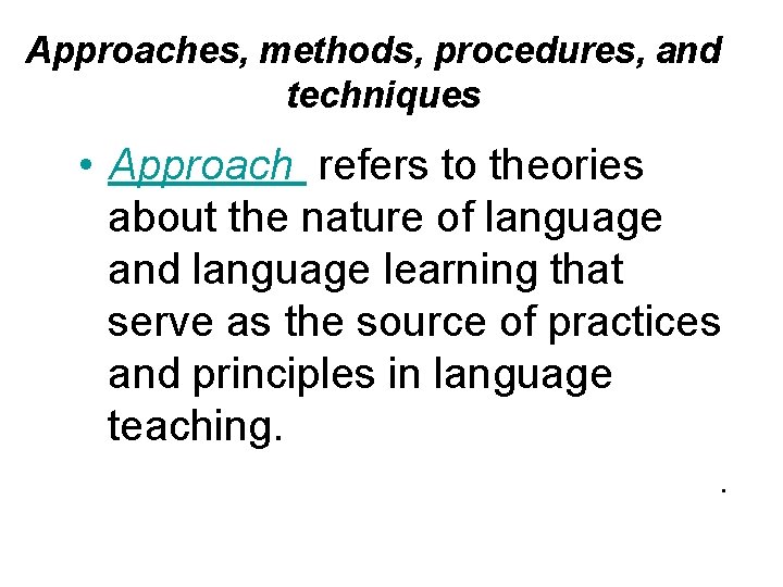 Approaches, methods, procedures, and techniques • Approach refers to theories about the nature of