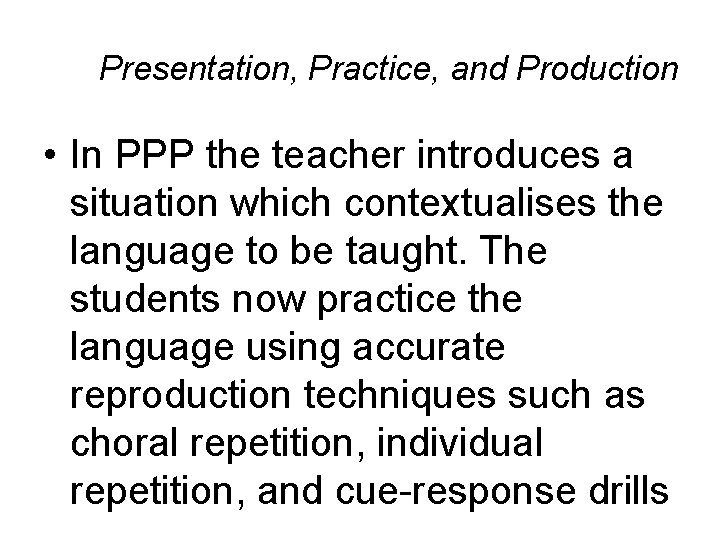 Presentation, Practice, and Production • In PPP the teacher introduces a situation which contextualises