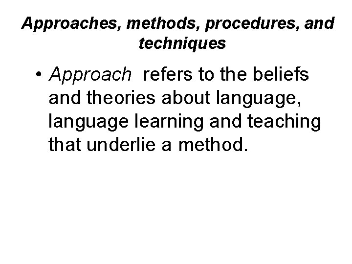 Approaches, methods, procedures, and techniques • Approach refers to the beliefs and theories about