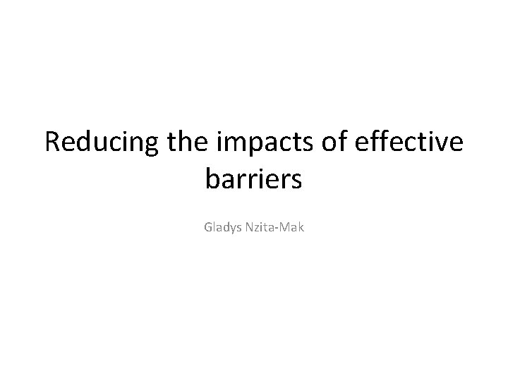 Reducing the impacts of effective barriers Gladys Nzita-Mak 