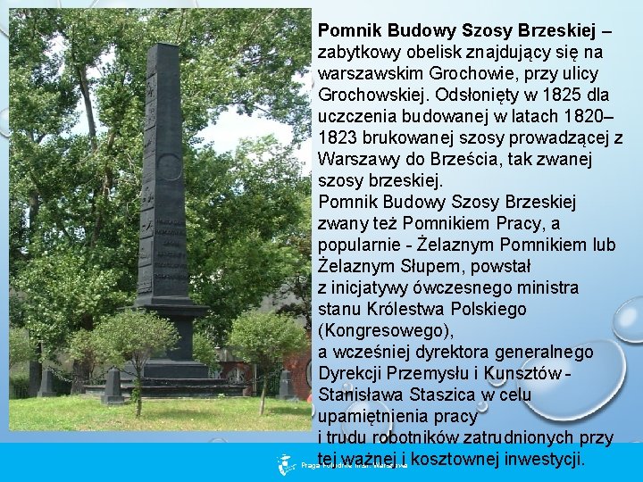 Pomnik Budowy Szosy Brzeskiej – zabytkowy obelisk znajdujący się na warszawskim Grochowie, przy ulicy