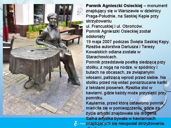 Pomnik Agnieszki Osieckiej – monument znajdujący się w Warszawie w dzielnicy Praga-Południe, na Saskiej