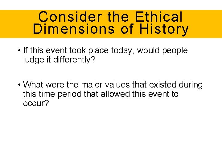 Consider the Ethical Dimensions of History • If this event took place today, would