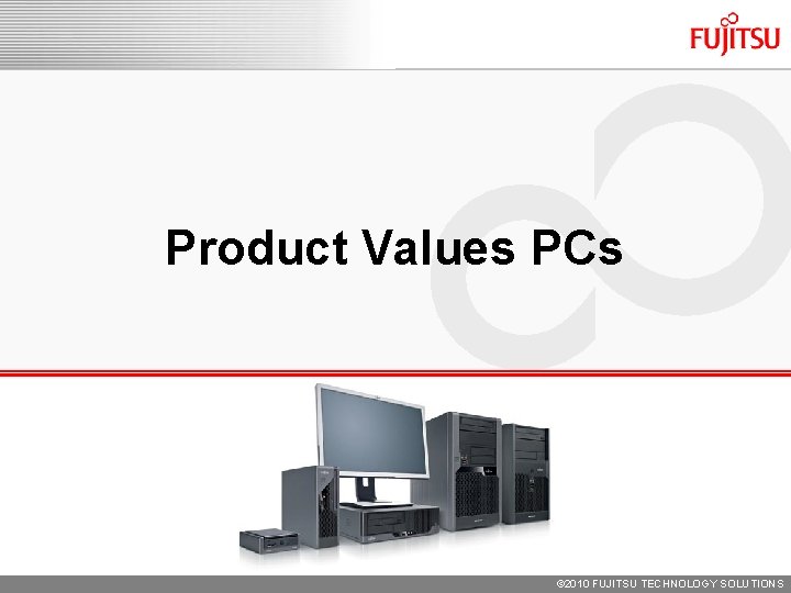Product Values PCs © 2010 FUJITSU TECHNOLOGY SOLUTIONS Product Values PCs © 2010 FUJITSU TECHNOLOGY SOLUTIONS