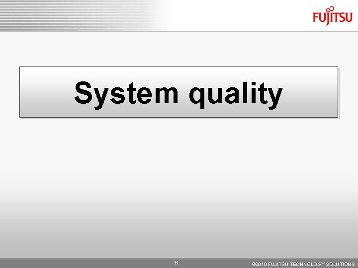 System quality 11 © 2010 FUJITSU TECHNOLOGY SOLUTIONS System quality 11 © 2010 FUJITSU TECHNOLOGY SOLUTIONS