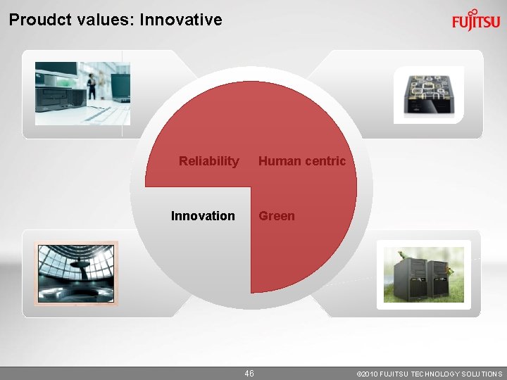 Proudct values: Innovative Reliability Human centric Innovation Green 46 © 2010 FUJITSU TECHNOLOGY SOLUTIONS Proudct values: Innovative Reliability Human centric Innovation Green 46 © 2010 FUJITSU TECHNOLOGY SOLUTIONS