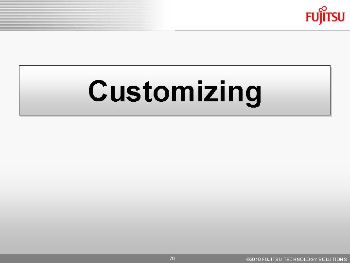 Customizing 76 © 2010 FUJITSU TECHNOLOGY SOLUTIONS Customizing 76 © 2010 FUJITSU TECHNOLOGY SOLUTIONS