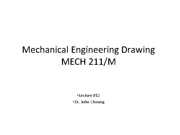 Mechanical Engineering Drawing MECH 211/M • Lecture #12 • Dr. John Cheung 