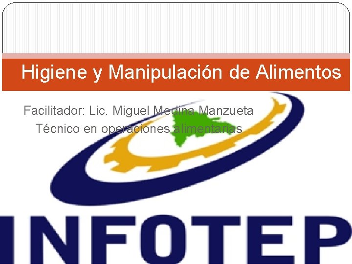 Higiene y Manipulación de Alimentos Facilitador: Lic. Miguel Medina Manzueta Técnico en operaciones alimentarias