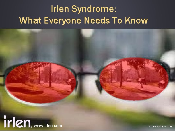 Irlen Syndrome: What Everyone Needs To Know www. irlen. com © Irlen Institute 2014