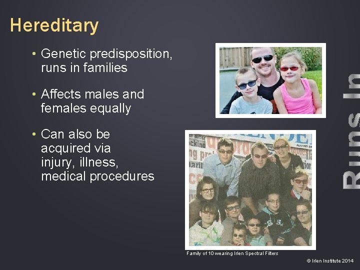 Hereditary • Genetic predisposition, runs in families • Affects males and females equally •