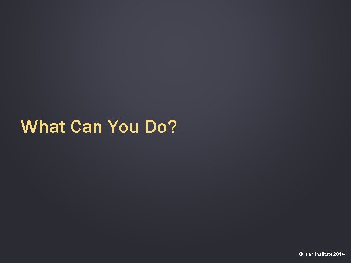 What Can You Do? © Irlen Institute 2014 