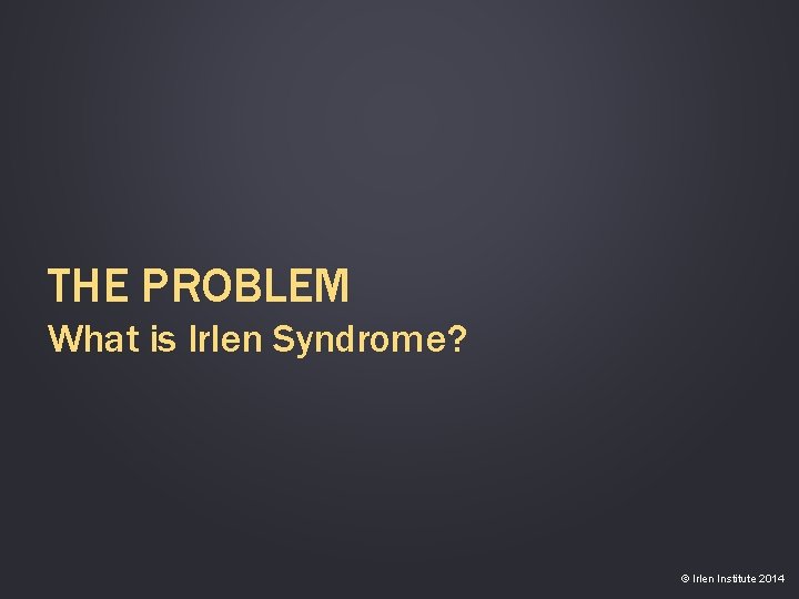 THE PROBLEM What is Irlen Syndrome? © Irlen Institute 2014 