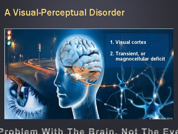 A Visual-Perceptual Disorder 1. Visual cortex 2. Transient, or magnocellular deficit © Irlen Institute