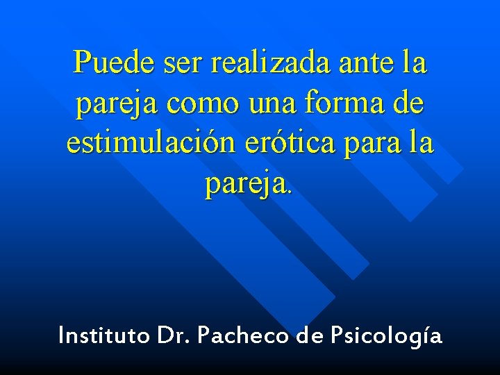 Puede ser realizada ante la pareja como una forma de estimulación erótica para la