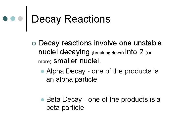 Decay Reactions ¢ Decay reactions involve one unstable nuclei decaying (breaking down) into 2