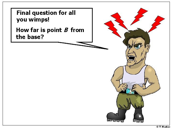 Final question for all you wimps! How far is point B from the base?