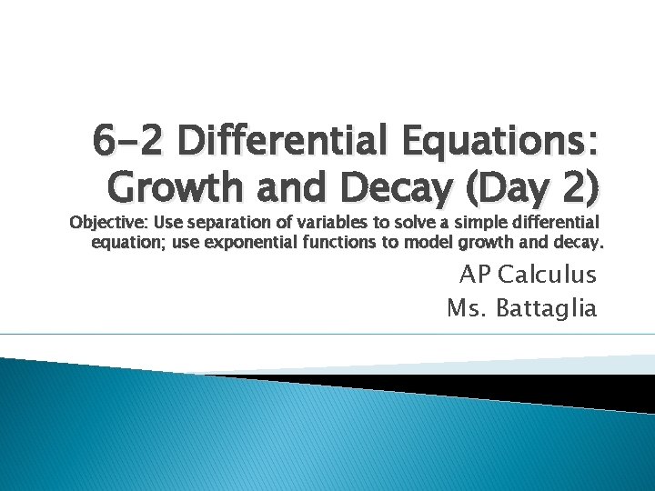 6 -2 Differential Equations: Growth and Decay (Day 2) Objective: Use separation of variables
