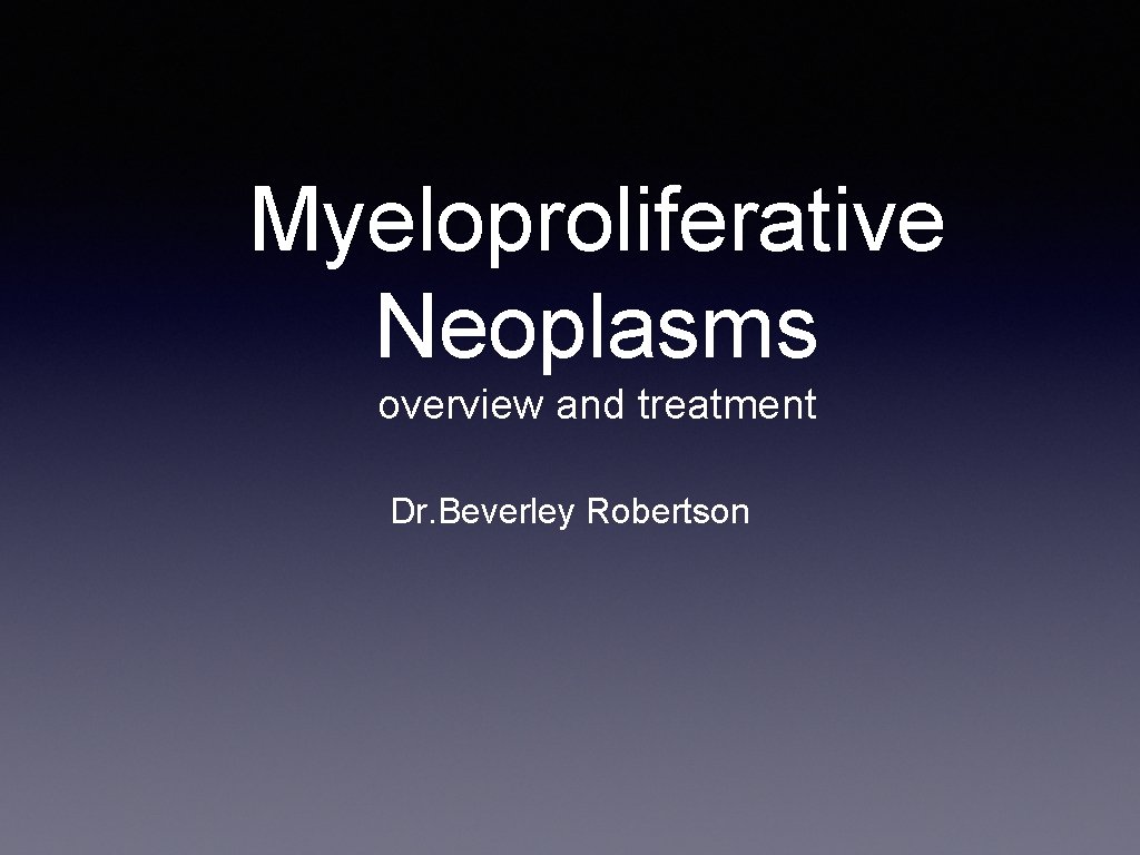Myeloproliferative Neoplasms overview and treatment Dr. Beverley Robertson 