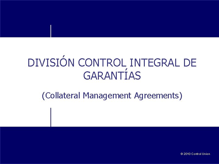 DIVISIÓN CONTROL INTEGRAL DE GARANTÍAS (Collateral Management Agreements) © 2010 Control Union 