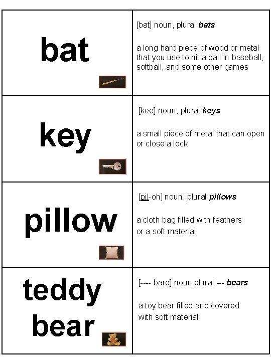 [bat] noun, plural bats bat a long hard piece of wood or metal that