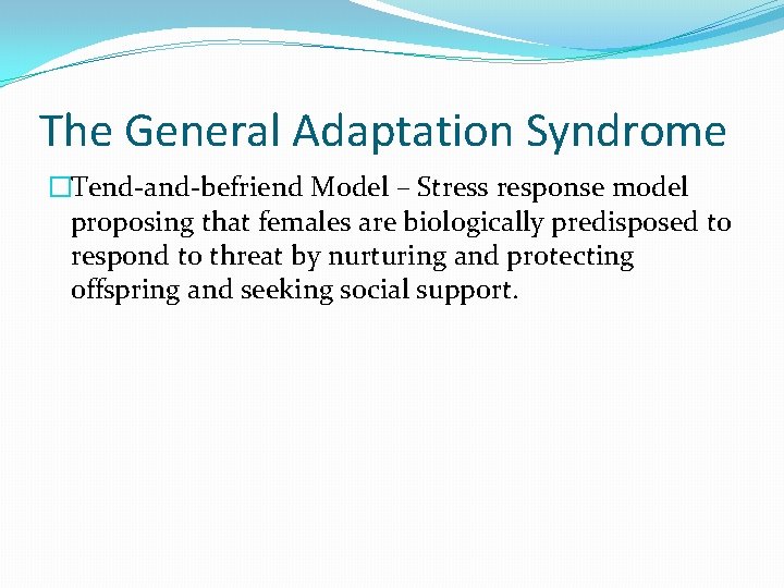 The General Adaptation Syndrome �Tend-and-befriend Model – Stress response model proposing that females are