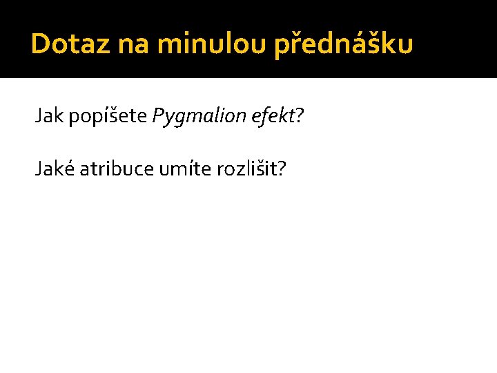 Dotaz na minulou přednášku Jak popíšete Pygmalion efekt? Jaké atribuce umíte rozlišit? 