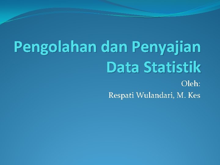 Pengolahan dan Penyajian Data Statistik Oleh: Respati Wulandari, M. Kes 