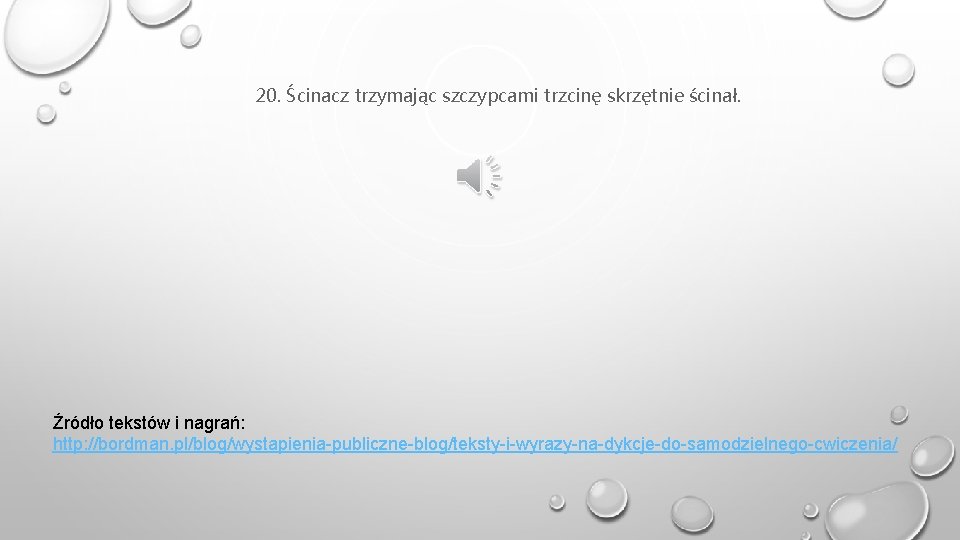 20. Ścinacz trzymając szczypcami trzcinę skrzętnie ścinał. Źródło tekstów i nagrań: http: //bordman. pl/blog/wystapienia-publiczne-blog/teksty-i-wyrazy-na-dykcje-do-samodzielnego-cwiczenia/