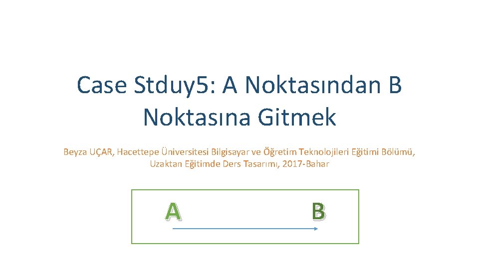 Case Stduy 5: A Noktasından B Noktasına Gitmek Beyza UÇAR, Hacettepe Üniversitesi Bilgisayar ve