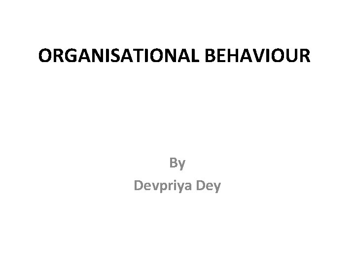 ORGANISATIONAL BEHAVIOUR By Devpriya Dey 