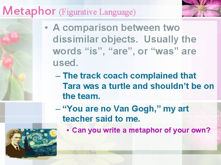 Metaphor (Figurative Language) • A comparison between two dissimilar objects. Usually the words “is”,