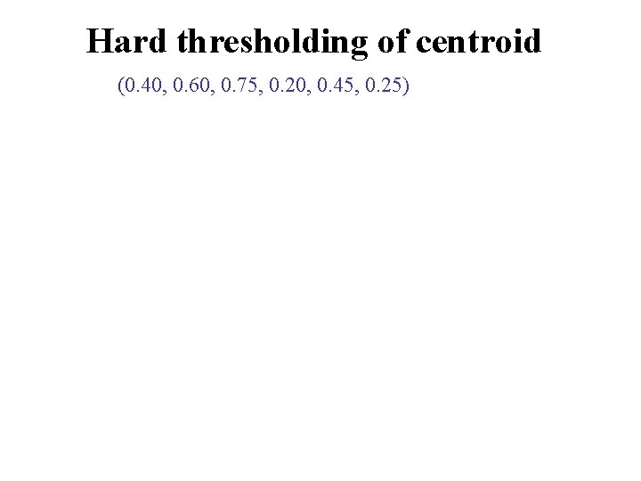 Hard thresholding of centroid (0. 40, 0. 60, 0. 75, 0. 20, 0. 45,