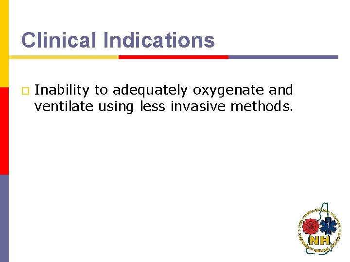 Clinical Indications o Inability to adequately oxygenate and ventilate using less invasive methods. Clinical Indications o Inability to adequately oxygenate and ventilate using less invasive methods.