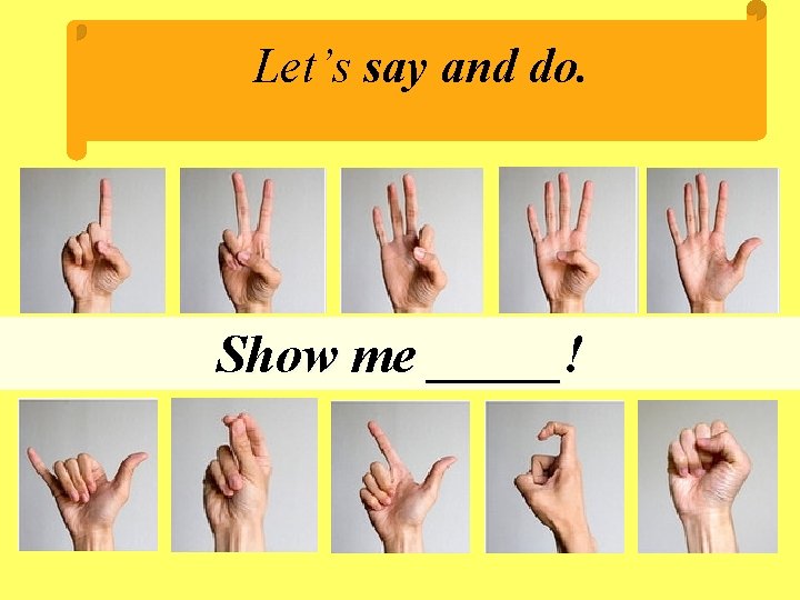 Let’s say and do. Show me _____! 