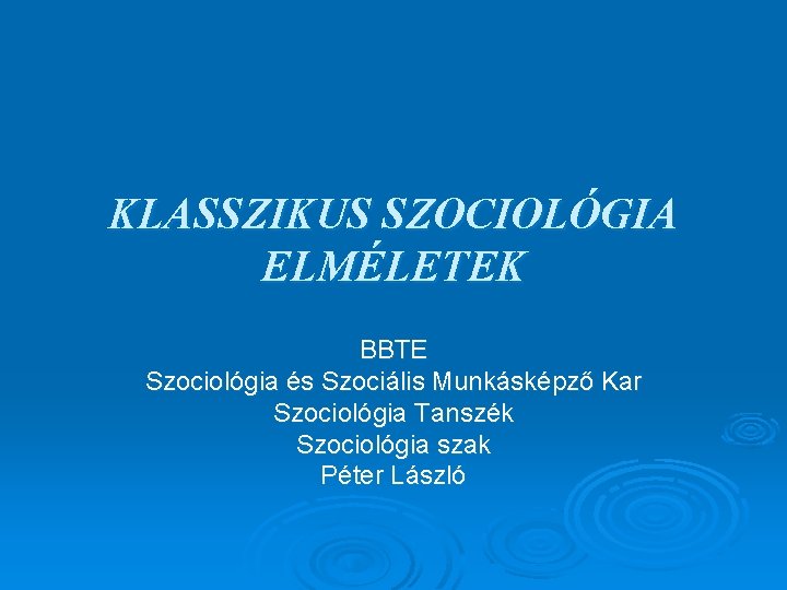 KLASSZIKUS SZOCIOLÓGIA ELMÉLETEK BBTE Szociológia és Szociális Munkásképző Kar Szociológia Tanszék Szociológia szak Péter