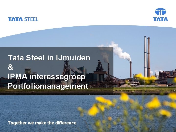 Tata Steel in IJmuiden & IPMA interessegroep Portfoliomanagement Together we make the difference 