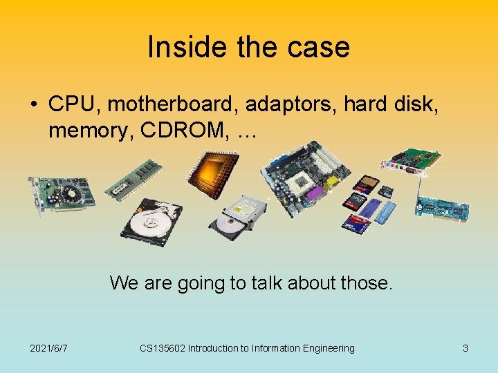 Inside the case • CPU, motherboard, adaptors, hard disk, memory, CDROM, … We are