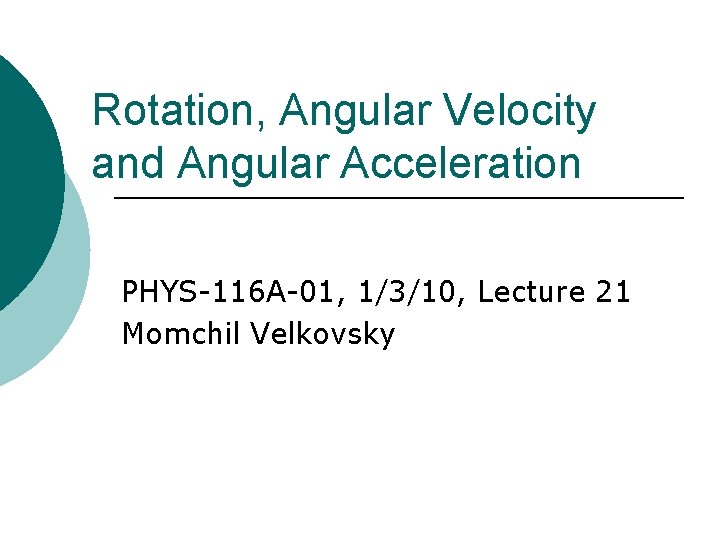 Rotation, Angular Velocity and Angular Acceleration PHYS-116 A-01, 1/3/10, Lecture 21 Momchil Velkovsky 