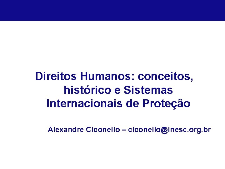 Direitos Humanos: conceitos, histórico e Sistemas Internacionais de Proteção Alexandre Ciconello – ciconello@inesc. org.