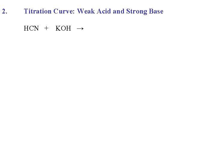 2. Titration Curve: Weak Acid and Strong Base HCN + KOH → 