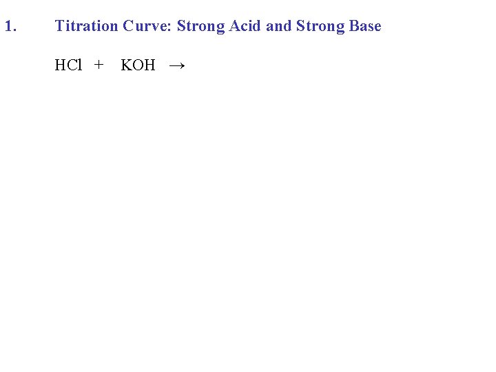 1. Titration Curve: Strong Acid and Strong Base HCl + KOH → 