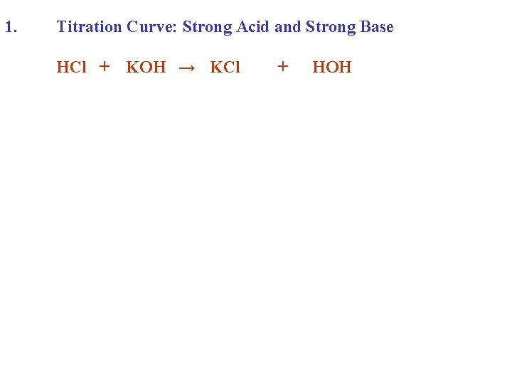 1. Titration Curve: Strong Acid and Strong Base HCl + KOH → KCl +